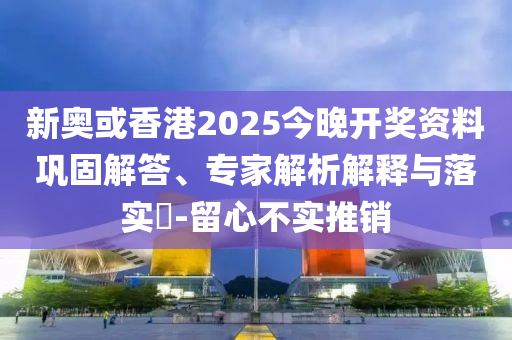 新奧或香港2025今晚開獎資料鞏固解答、專家解析解釋與落實?-留心不實推銷
